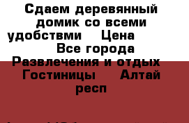 Сдаем деревянный домик со всеми удобствми. › Цена ­ 2 500 - Все города Развлечения и отдых » Гостиницы   . Алтай респ.